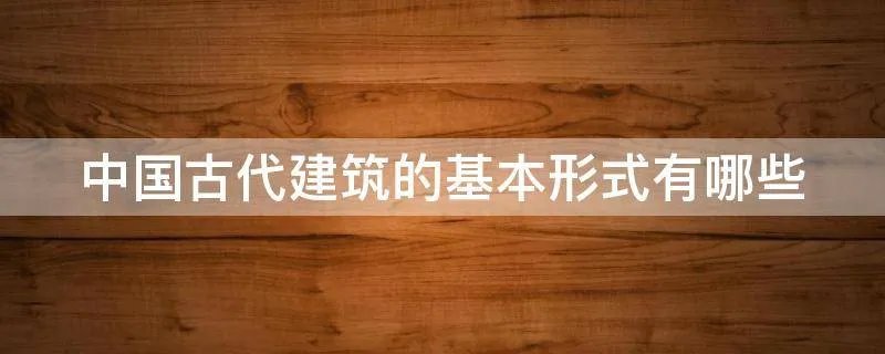 中国古代建筑的基本形式有哪些