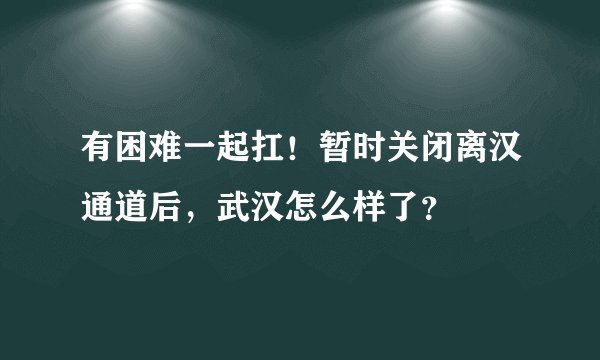 有困难一起扛！暂时关闭离汉通道后，武汉怎么样了？