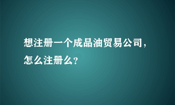 想注册一个成品油贸易公司，怎么注册么？