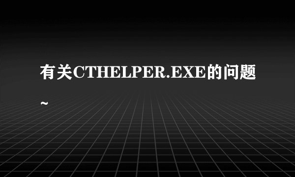 有关CTHELPER.EXE的问题~