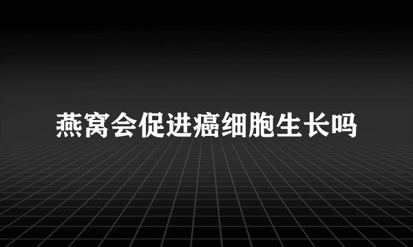 燕窝会促进癌细胞生长吗