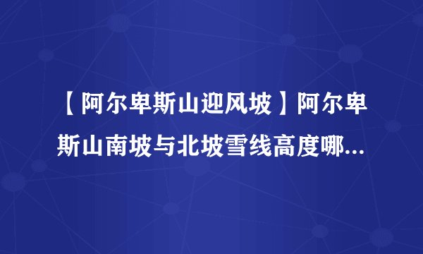 【阿尔卑斯山迎风坡】阿尔卑斯山南坡与北坡雪线高度哪个更高,原因是什么?阿尔卑斯山的...