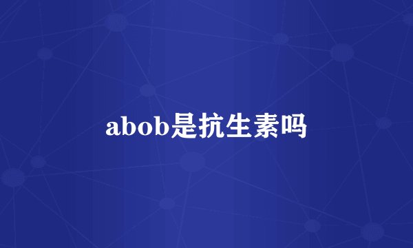 abob是抗生素吗