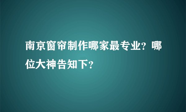 南京窗帘制作哪家最专业？哪位大神告知下？