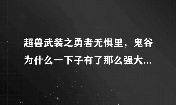 超兽武装之勇者无惧里，鬼谷为什么一下子有了那么强大的异能量，变成鬼王，无人能敌呢？