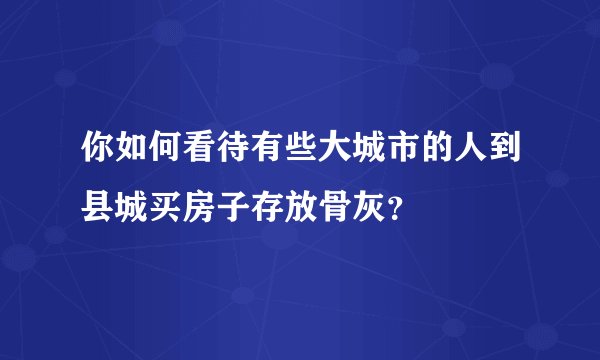 你如何看待有些大城市的人到县城买房子存放骨灰？