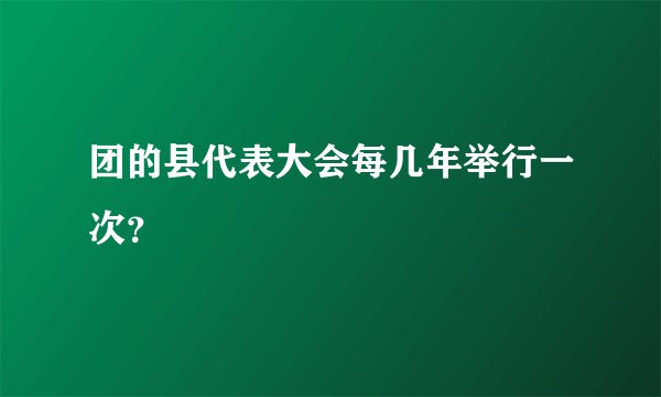 团的县代表大会每几年举行一次？