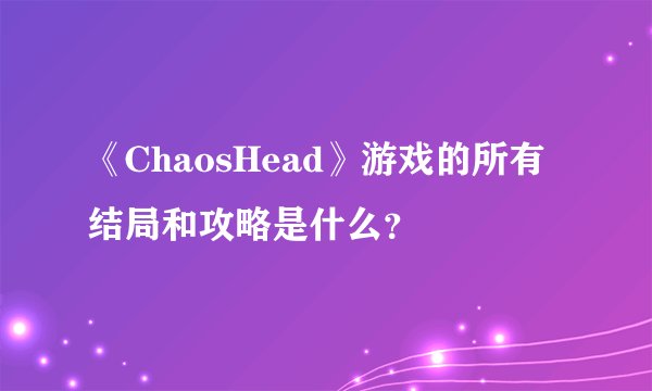 《ChaosHead》游戏的所有结局和攻略是什么？
