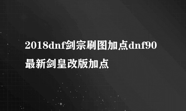 2018dnf剑宗刷图加点dnf90最新剑皇改版加点