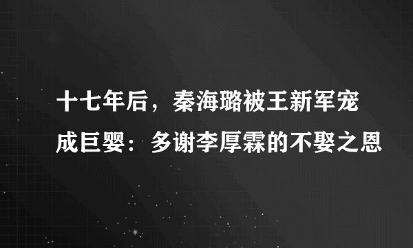 十七年后，秦海璐被王新军宠成巨婴：多谢李厚霖的不娶之恩