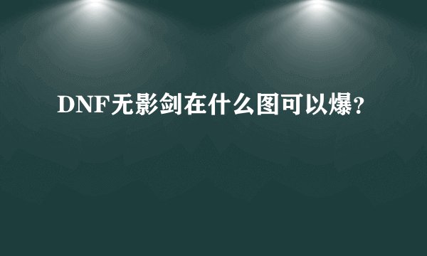 DNF无影剑在什么图可以爆？