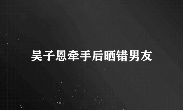 吴子恩牵手后晒错男友
