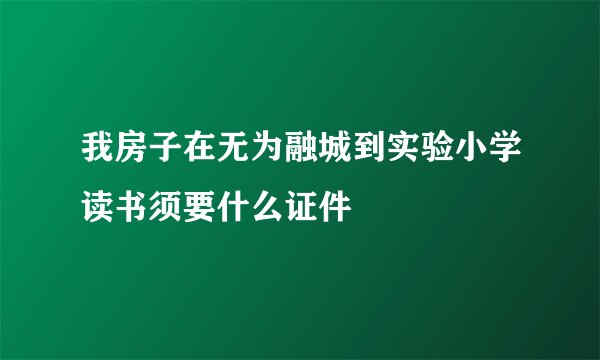 我房子在无为融城到实验小学读书须要什么证件
