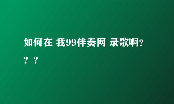 如何在 我99伴奏网 录歌啊???