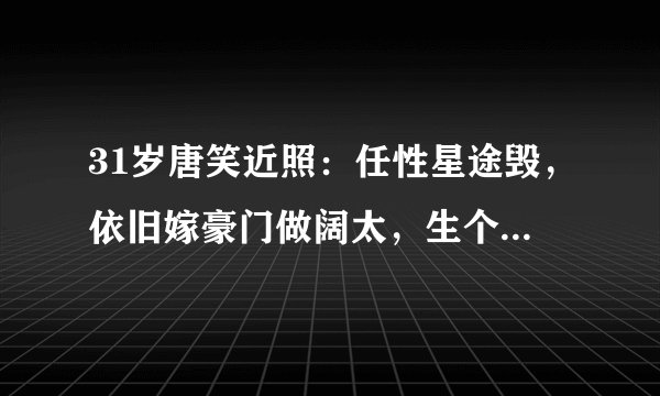 31岁唐笑近照：任性星途毁，依旧嫁豪门做阔太，生个儿子超可爱