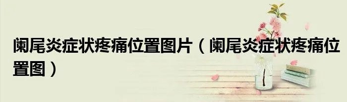 阑尾炎症状疼痛位置图片（阑尾炎症状疼痛位置图）