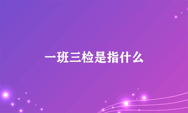 一班三检是指什么