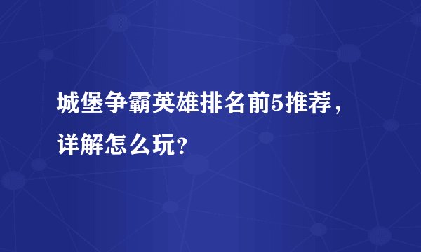 城堡争霸英雄排名前5推荐，详解怎么玩？