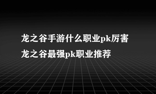 龙之谷手游什么职业pk厉害 龙之谷最强pk职业推荐