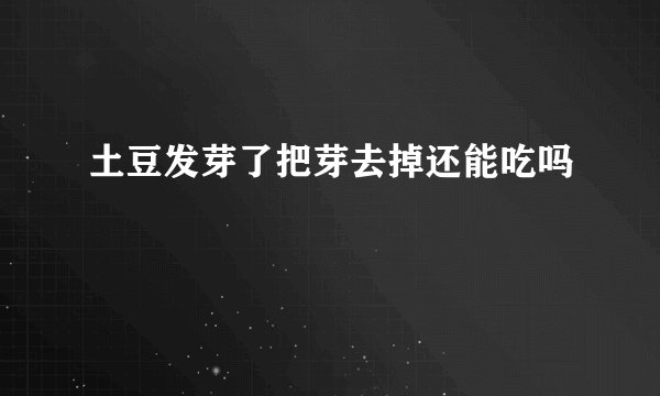 土豆发芽了把芽去掉还能吃吗