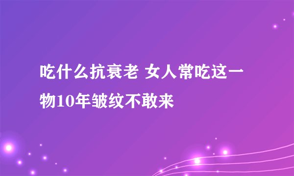 吃什么抗衰老 女人常吃这一物10年皱纹不敢来