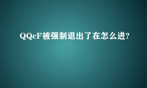 QQcF被强制退出了在怎么进?