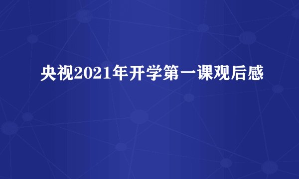 央视2021年开学第一课观后感