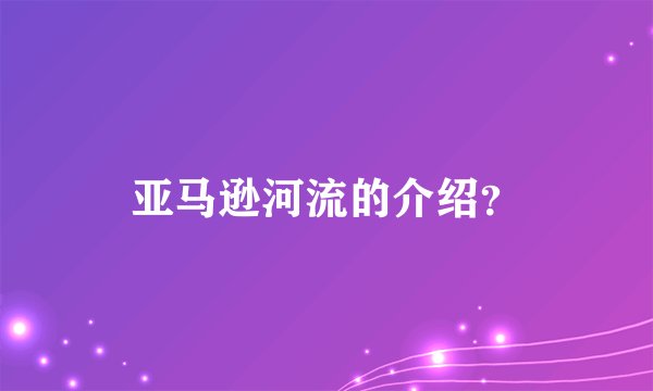 亚马逊河流的介绍？