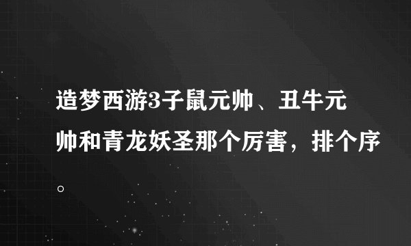 造梦西游3子鼠元帅、丑牛元帅和青龙妖圣那个厉害，排个序。