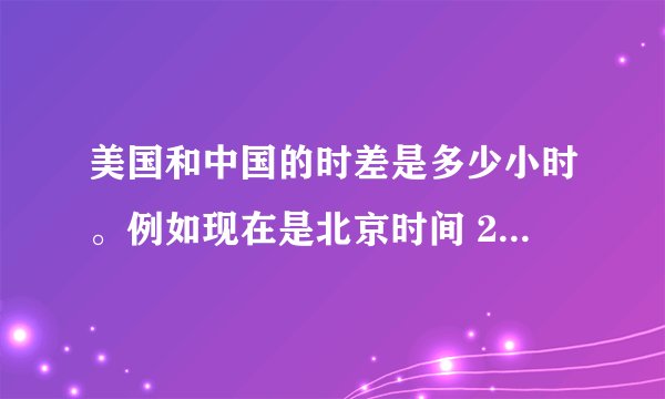 美国和中国的时差是多少小时。例如现在是北京时间 21:00,那是美国时间几点钟?