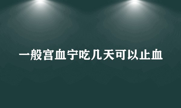 一般宫血宁吃几天可以止血