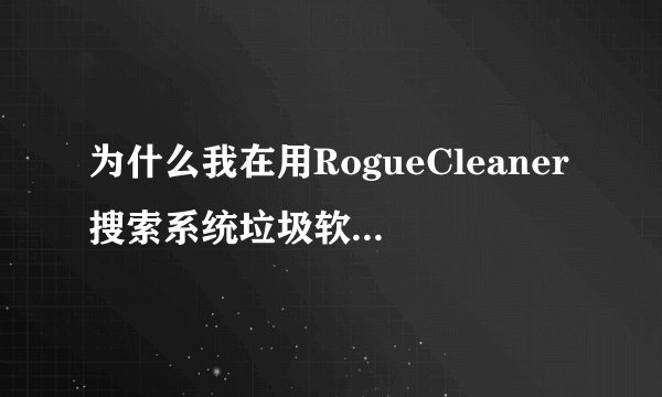 为什么我在用RogueCleaner搜索系统垃圾软件时发现有N多垃圾，却清理不了！