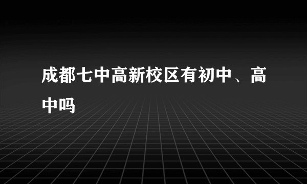 成都七中高新校区有初中、高中吗