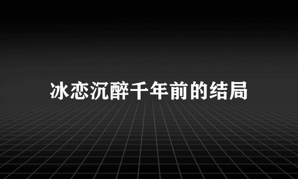 冰恋沉醉千年前的结局