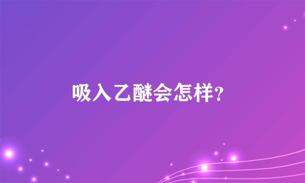 吸入乙醚会怎样？