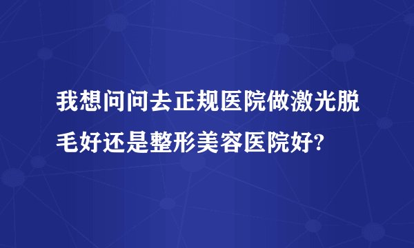 我想问问去正规医院做激光脱毛好还是整形美容医院好?