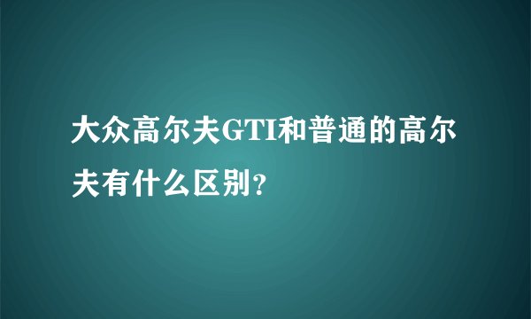 大众高尔夫GTI和普通的高尔夫有什么区别？