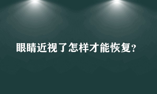 眼睛近视了怎样才能恢复？