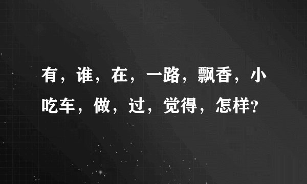 有，谁，在，一路，飘香，小吃车，做，过，觉得，怎样？