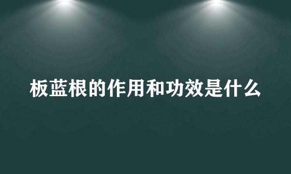 板蓝根的作用和功效是什么