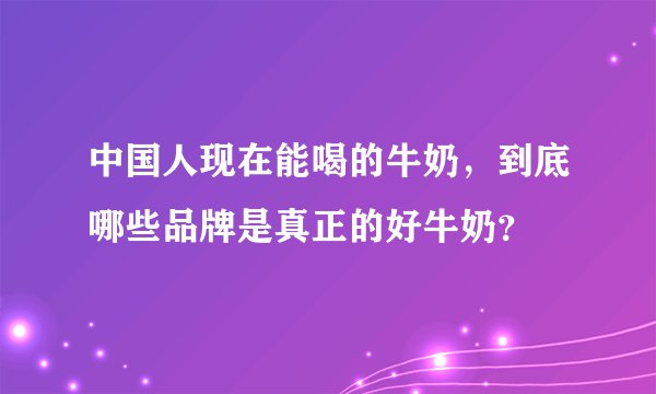 中国人现在能喝的牛奶，到底哪些品牌是真正的好牛奶？