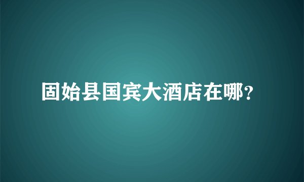 固始县国宾大酒店在哪？