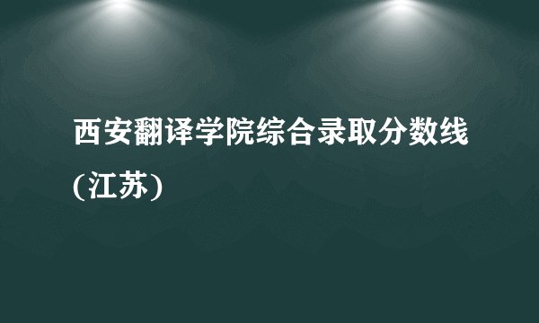 西安翻译学院综合录取分数线(江苏)