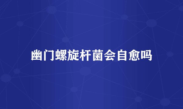 幽门螺旋杆菌会自愈吗