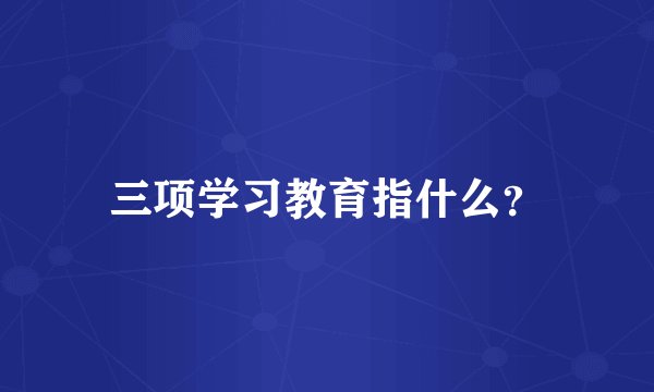 三项学习教育指什么？