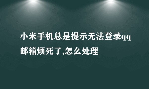 小米手机总是提示无法登录qq邮箱烦死了,怎么处理