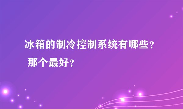 冰箱的制冷控制系统有哪些？ 那个最好？