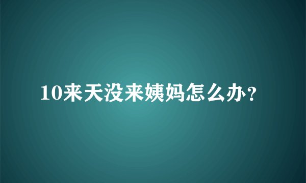 10来天没来姨妈怎么办？