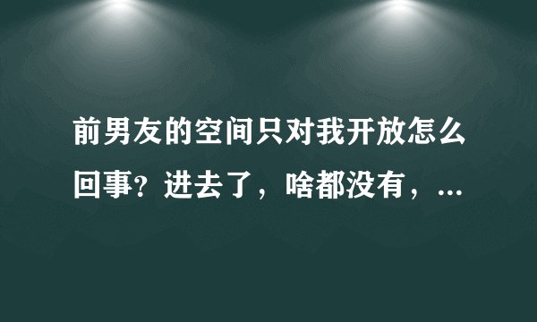 前男友的空间只对我开放怎么回事？进去了，啥都没有，几个意思？