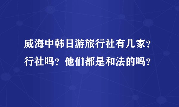 威海中韩日游旅行社有几家？行社吗？他们都是和法的吗？